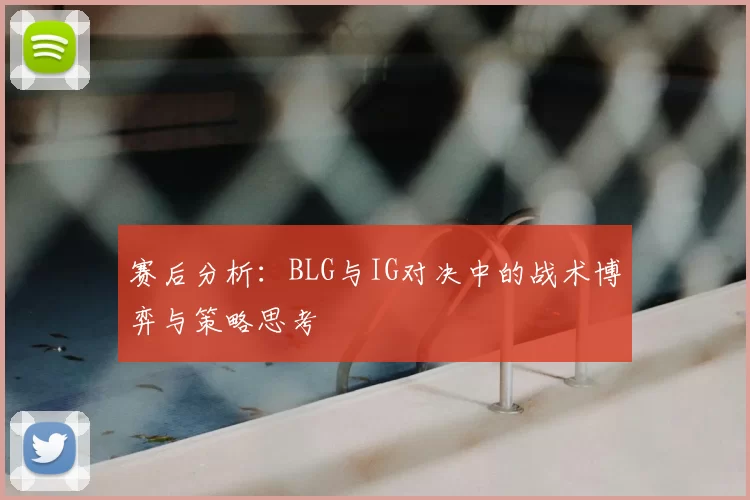 赛后分析:BLG与IG对决中的战术博弈与策略思考