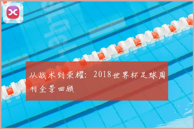 从战术到荣耀:2018世界杯足球周刊全景回顾