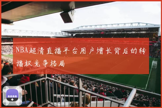 NBA超清直播平台用户增长背后的转播权竞争格局