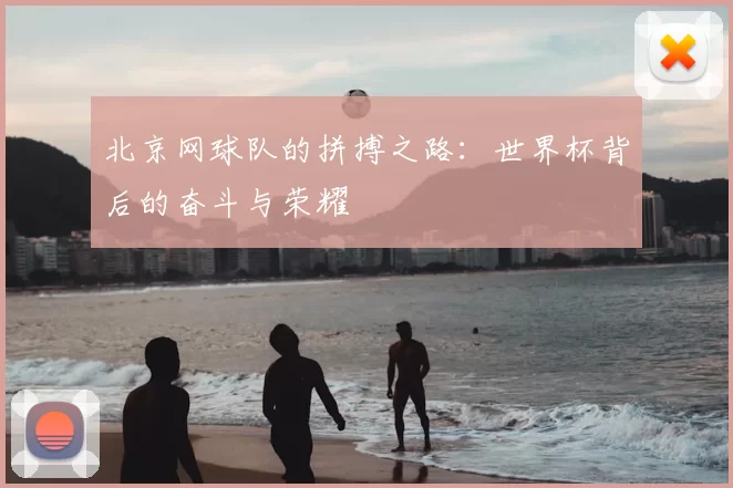 北京网球队的拼搏之路:世界杯背后的奋斗与荣耀