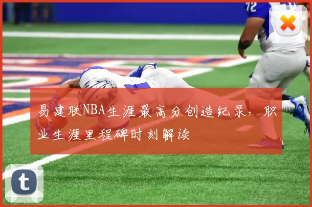 易建联NBA生涯最高分创造纪录，职业生涯里程碑时刻解读