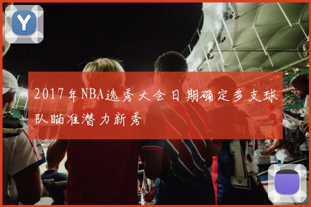 2017年NBA选秀大会日期确定多支球队瞄准潜力新秀