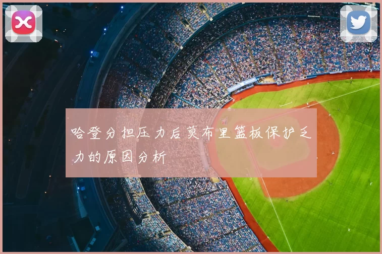哈登分担压力后莫布里篮板保护乏力的原因分析