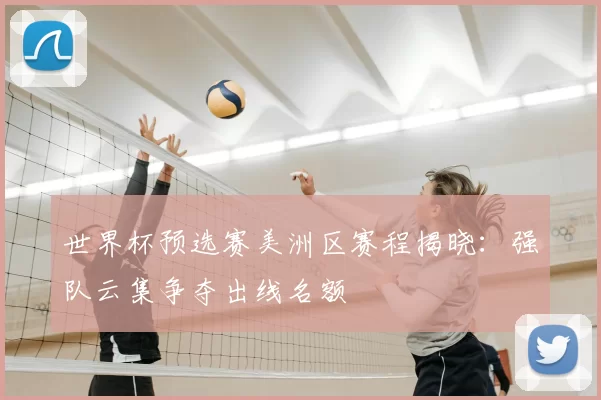 世界杯预选赛美洲区赛程揭晓:强队云集争夺出线名额