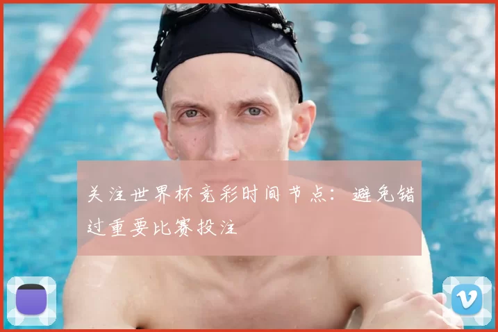 关注世界杯竞彩时间节点：避免错过重要比赛投注