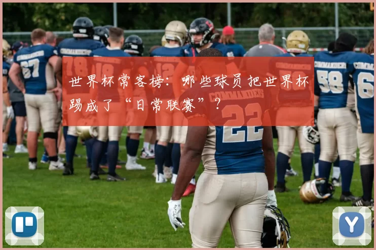 世界杯常客榜:哪些球员把世界杯踢成了“日常联赛”?