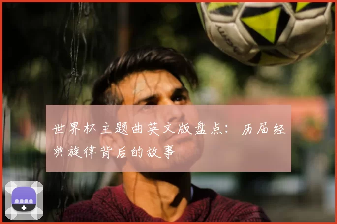 世界杯主题曲英文版盘点：历届经典旋律背后的故事
