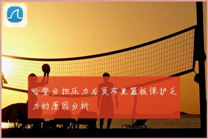 哈登分担压力后莫布里篮板保护乏力的原因分析