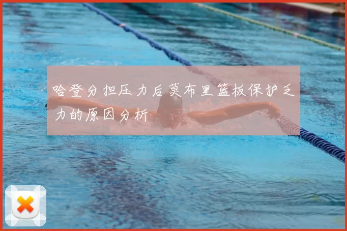 哈登分担压力后莫布里篮板保护乏力的原因分析