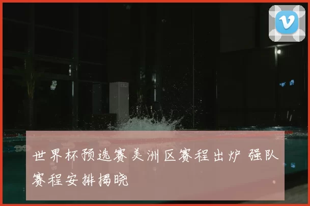 世界杯预选赛美洲区赛程出炉 强队赛程安排揭晓
