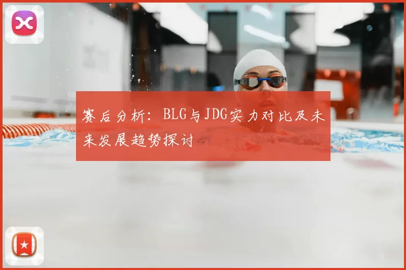 赛后分析:BLG与JDG实力对比及未来发展趋势探讨