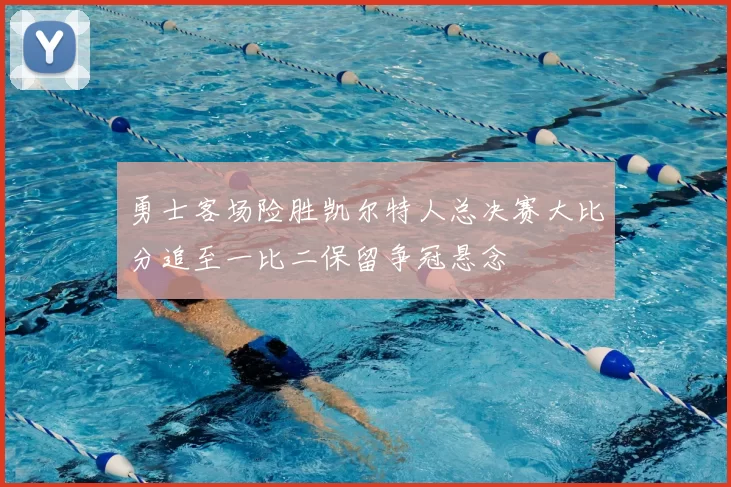 勇士客场险胜凯尔特人总决赛大比分追至一比二保留争冠悬念