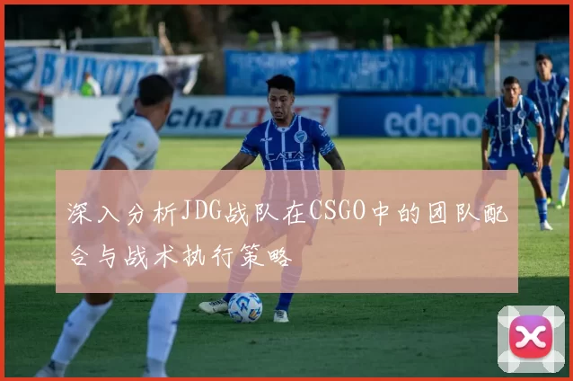 深入分析JDG战队在CSGO中的团队配合与战术执行策略