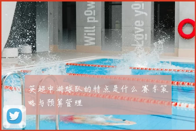英超中游球队的特点是什么 赛季策略与预算管理