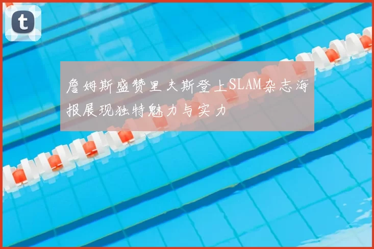 詹姆斯盛赞里夫斯登上SLAM杂志海报展现独特魅力与实力