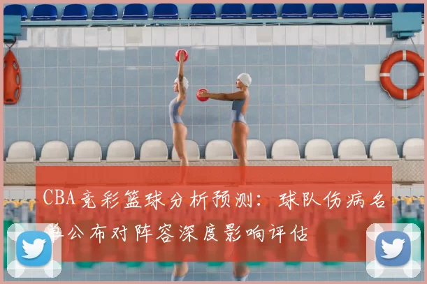 CBA竞彩篮球分析预测:球队伤病名单公布对阵容深度影响评估