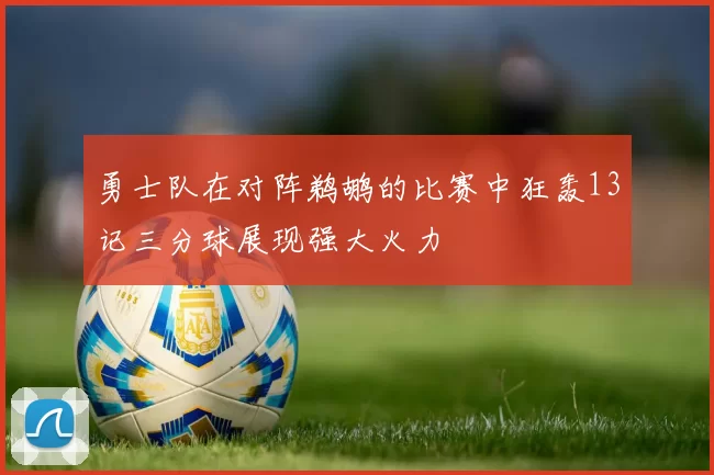 勇士队在对阵鹈鹕的比赛中狂轰13记三分球展现强大火力