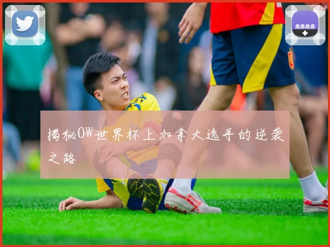 揭秘OW世界杯上加拿大选手的逆袭之路