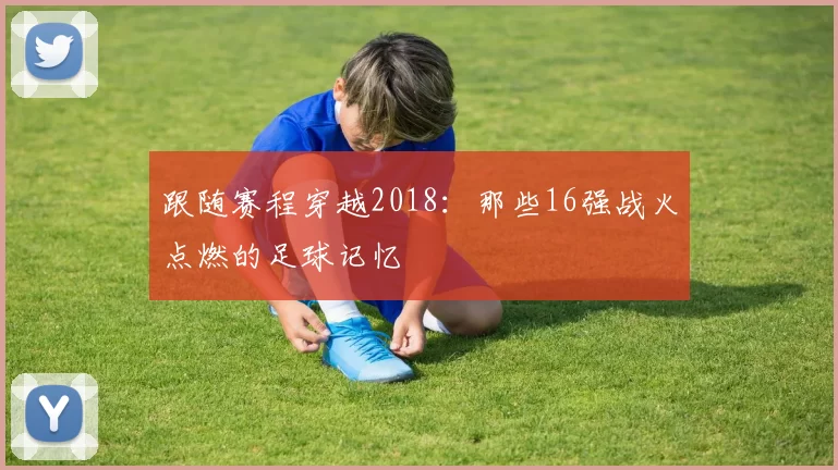 跟随赛程穿越2018:那些16强战火点燃的足球记忆