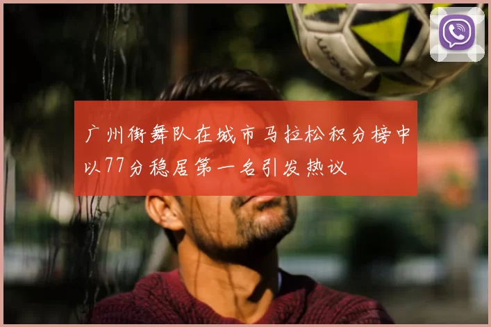 广州街舞队在城市马拉松积分榜中以77分稳居第一名引发热议