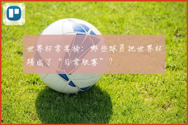 世界杯常客榜:哪些球员把世界杯踢成了“日常联赛”?