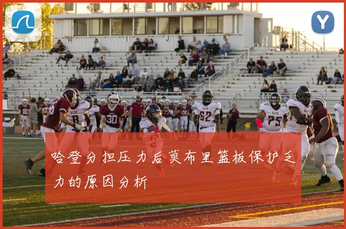 哈登分担压力后莫布里篮板保护乏力的原因分析