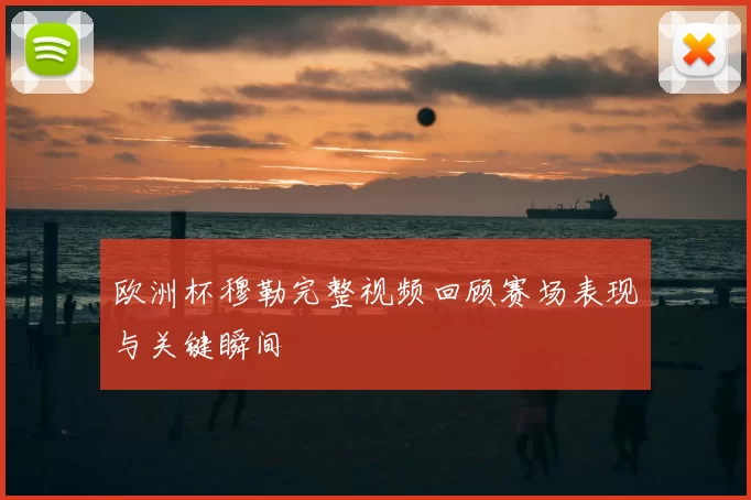欧洲杯穆勒完整视频回顾赛场表现与关键瞬间