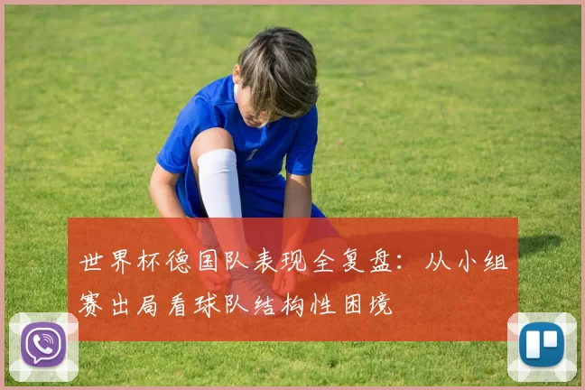 世界杯德国队表现全复盘:从小组赛出局看球队结构性困境