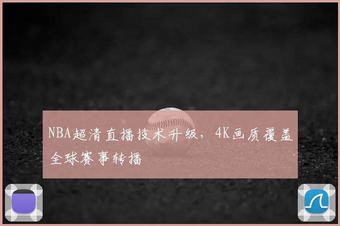 NBA超清直播技术升级，4K画质覆盖全球赛事转播