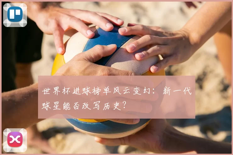 世界杯进球榜单风云变幻:新一代球星能否改写历史?