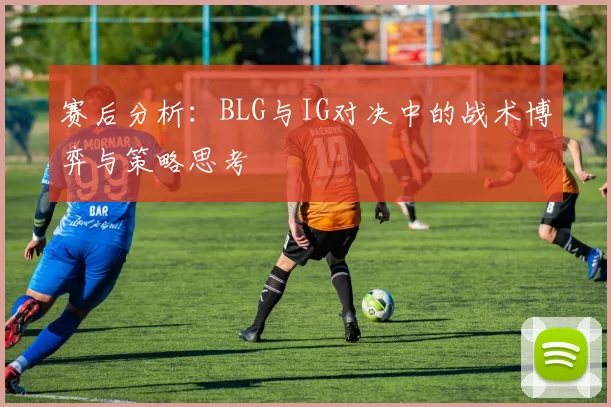 赛后分析:BLG与IG对决中的战术博弈与策略思考