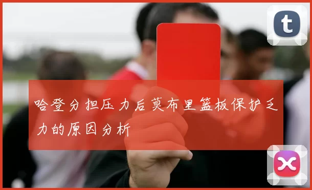 哈登分担压力后莫布里篮板保护乏力的原因分析