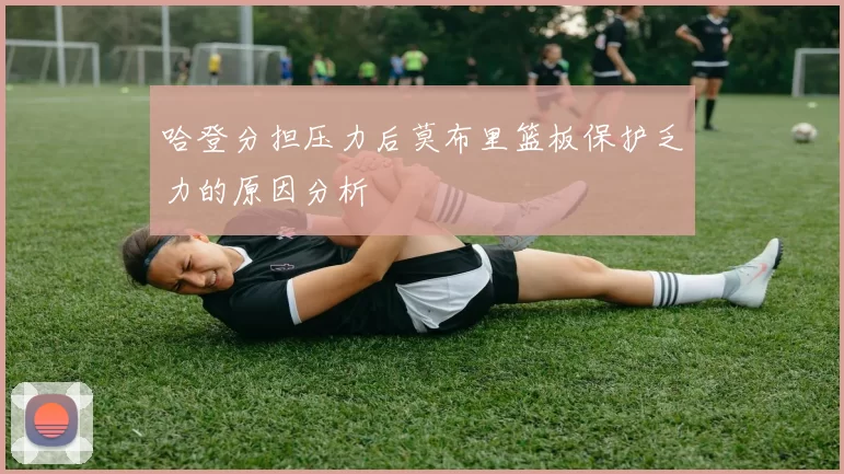 哈登分担压力后莫布里篮板保护乏力的原因分析