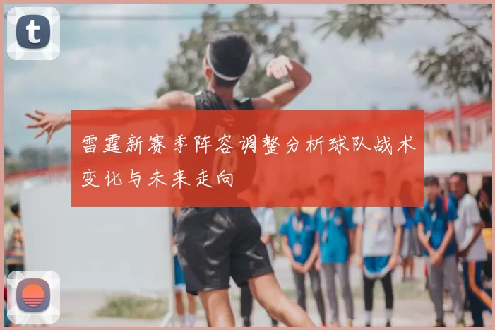 雷霆新赛季阵容调整分析球队战术变化与未来走向