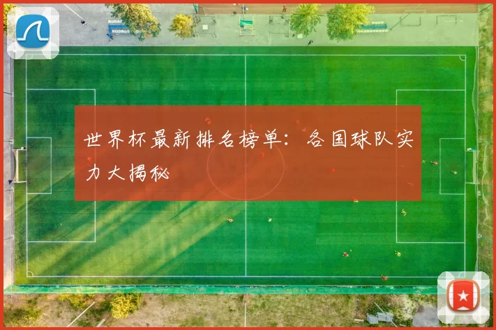 世界杯最新排名榜单:各国球队实力大揭秘