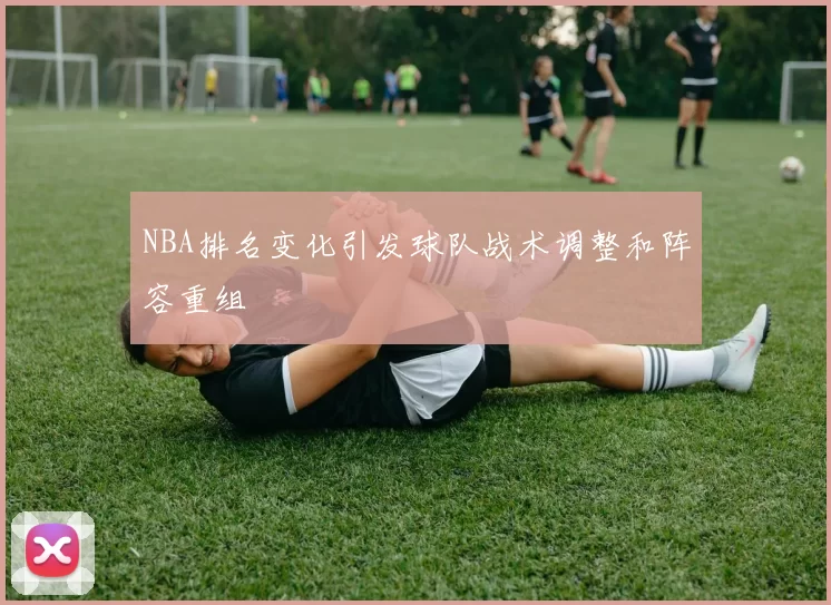 NBA排名变化引发球队战术调整和阵容重组