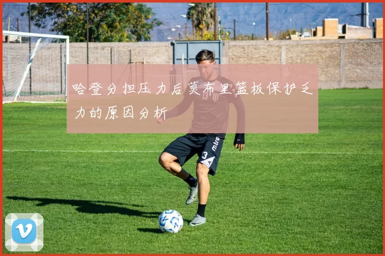 哈登分担压力后莫布里篮板保护乏力的原因分析