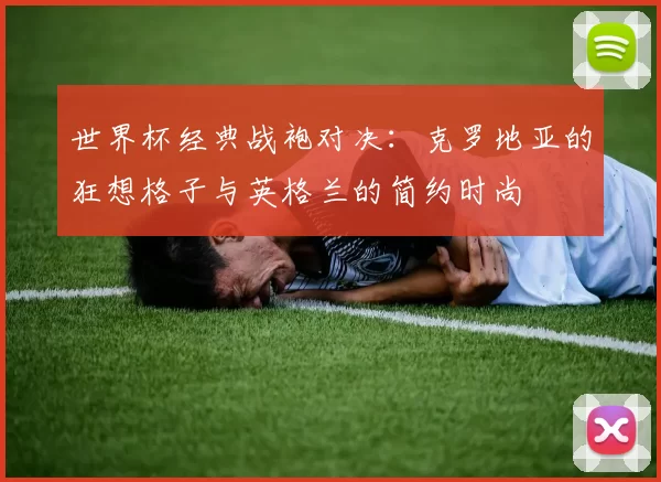 世界杯经典战袍对决：克罗地亚的狂想格子与英格兰的简约时尚