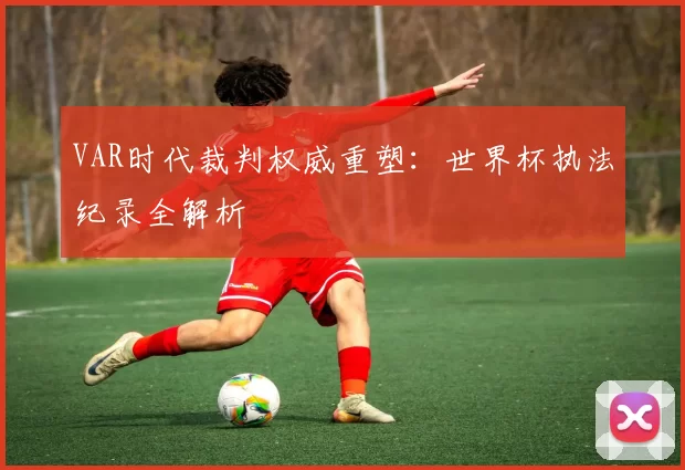 VAR时代裁判权威重塑:世界杯执法纪录全解析