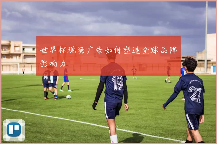 世界杯现场广告如何塑造全球品牌影响力