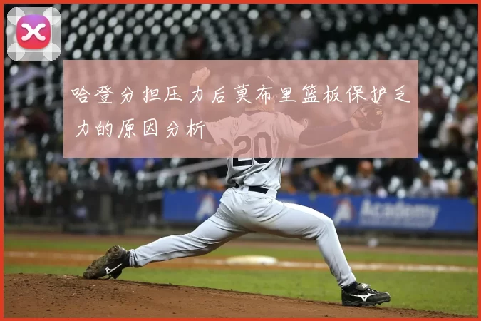 哈登分担压力后莫布里篮板保护乏力的原因分析