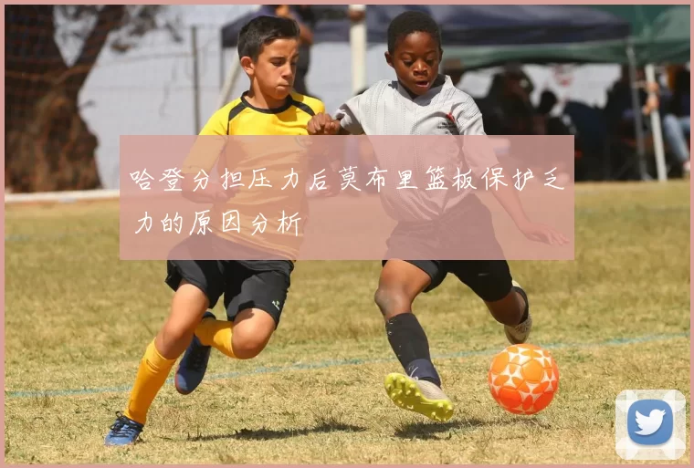 哈登分担压力后莫布里篮板保护乏力的原因分析