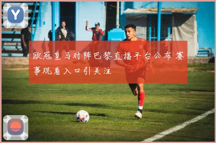 欧冠皇马对阵巴黎直播平台公布 赛事观看入口引关注