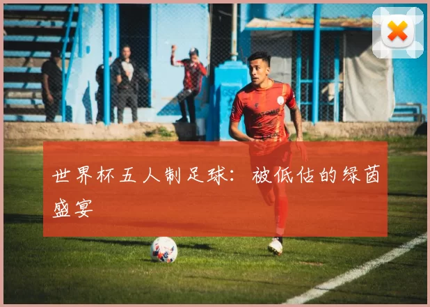 世界杯五人制足球:被低估的绿茵盛宴