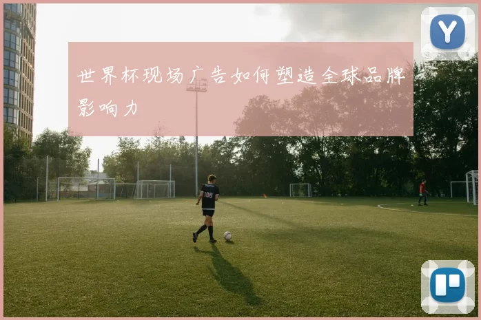 世界杯现场广告如何塑造全球品牌影响力