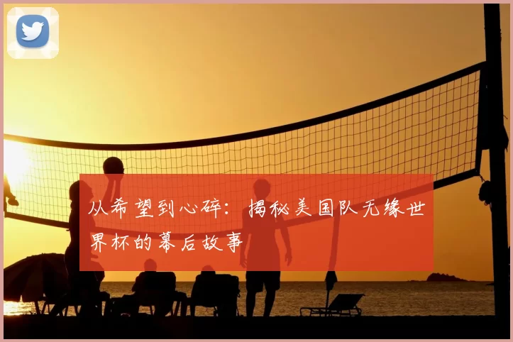 从希望到心碎:揭秘美国队无缘世界杯的幕后故事