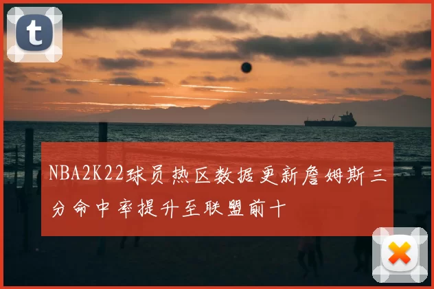 NBA2K22球员热区数据更新詹姆斯三分命中率提升至联盟前十