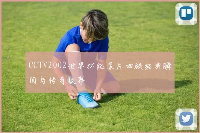 CCTV2002世界杯纪录片回顾经典瞬间与传奇故事