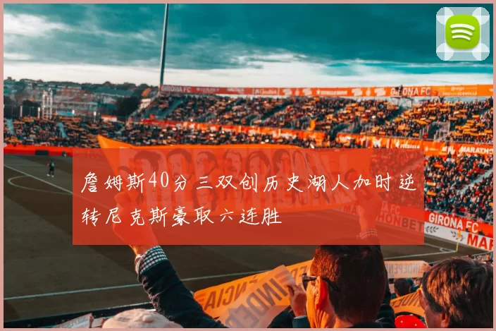 詹姆斯40分三双创历史湖人加时逆转尼克斯豪取六连胜