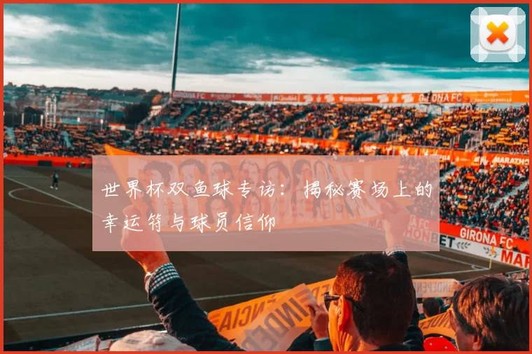 世界杯双鱼球专访:揭秘赛场上的幸运符与球员信仰